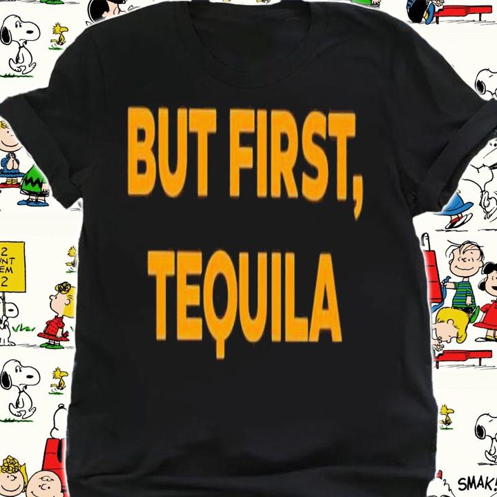 But first tequila shirt t-shirt shirt
