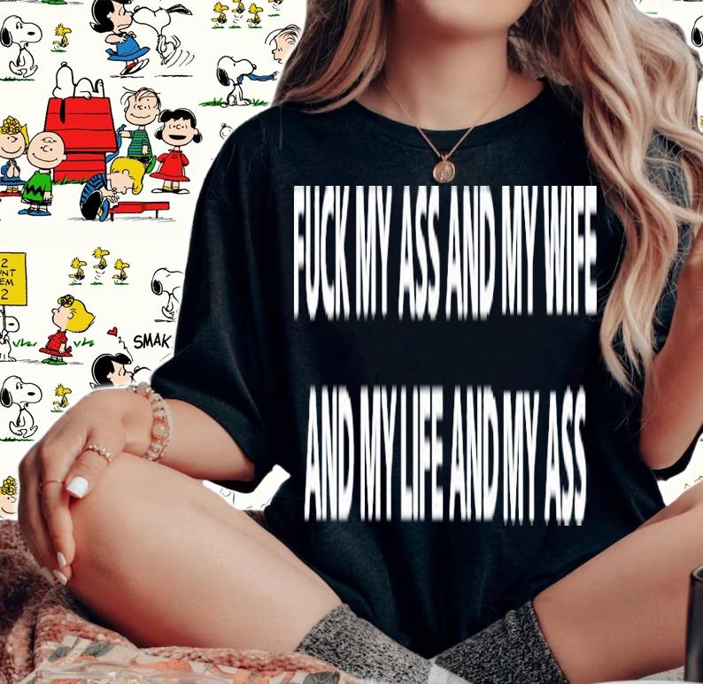 Fuck My Ass And My Wife And My Life And My Ass Classic Shirt t-shirt woman shirt
