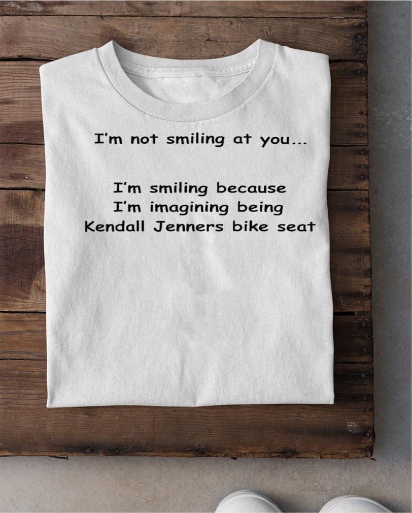 I'm not smiling at you I'm smiling because I'm imaging being Kendall Jenners bike seat shirt t-shirt