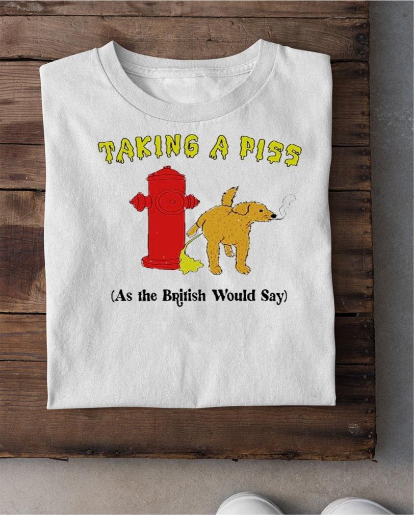 Taking A Piss As The British Would Say Shirt t-shirt