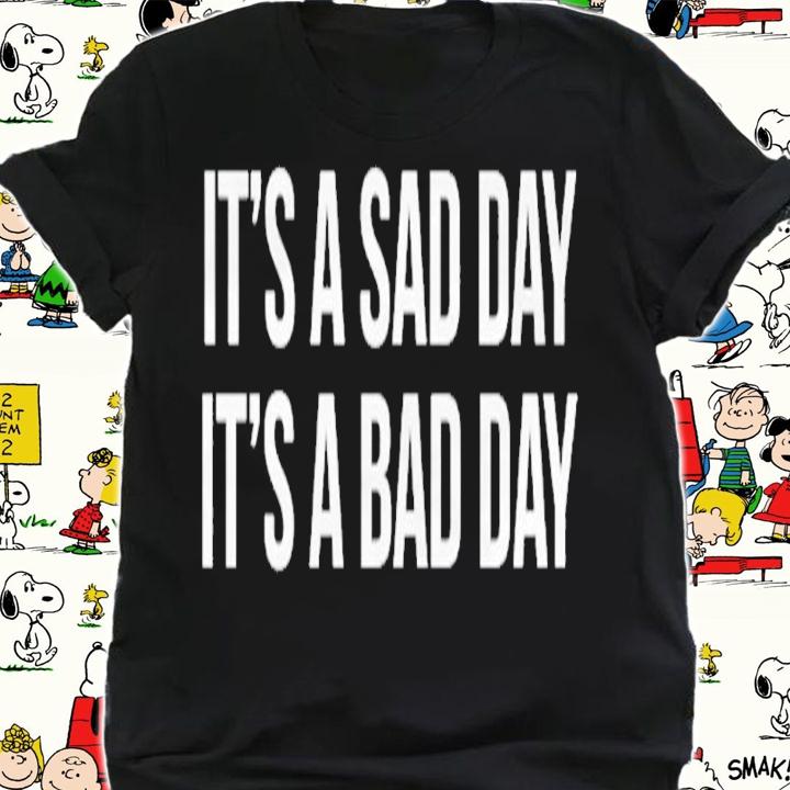 It's a sad day it's a bad day shirt t-shirt