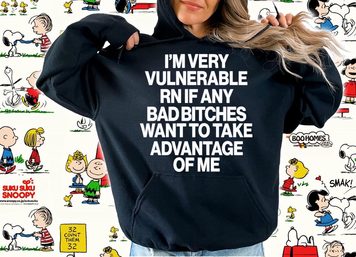 I'm Very Vulnerable Rn If Any Bad Bitches Want To Take Advantage Of Me T-Shirt t-shirt