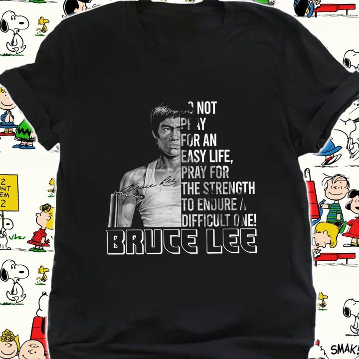Do Not Pray For An Easy Life Pray For The Strength To Endure A Difficult One Bruce Lee t-shirt