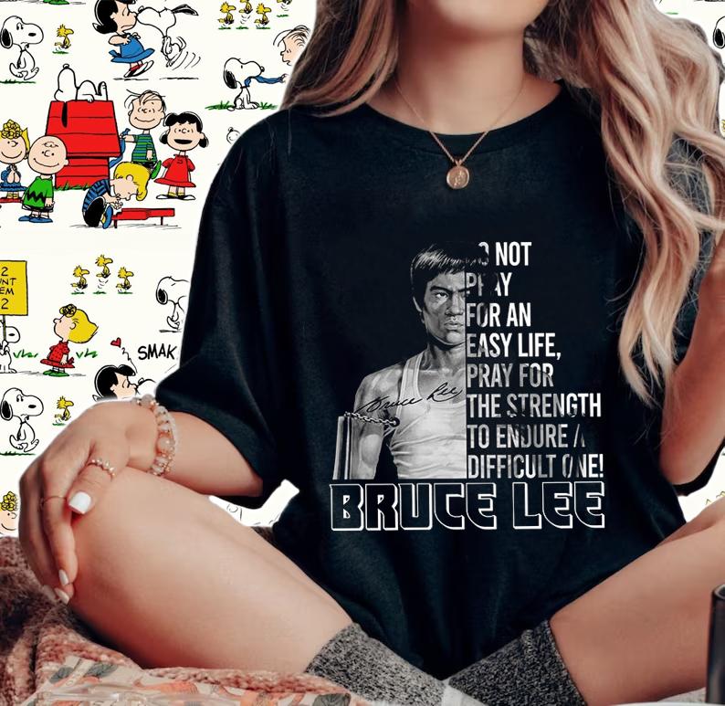 Do Not Pray For An Easy Life Pray For The Strength To Endure A Difficult One Bruce Lee t-shirt