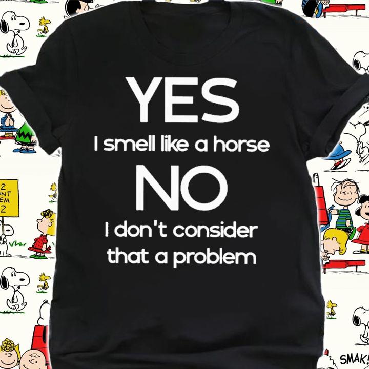 Yes I Smell Like A Horse No I Don't Consider That A Problem T-Shirt t-shirt shirt