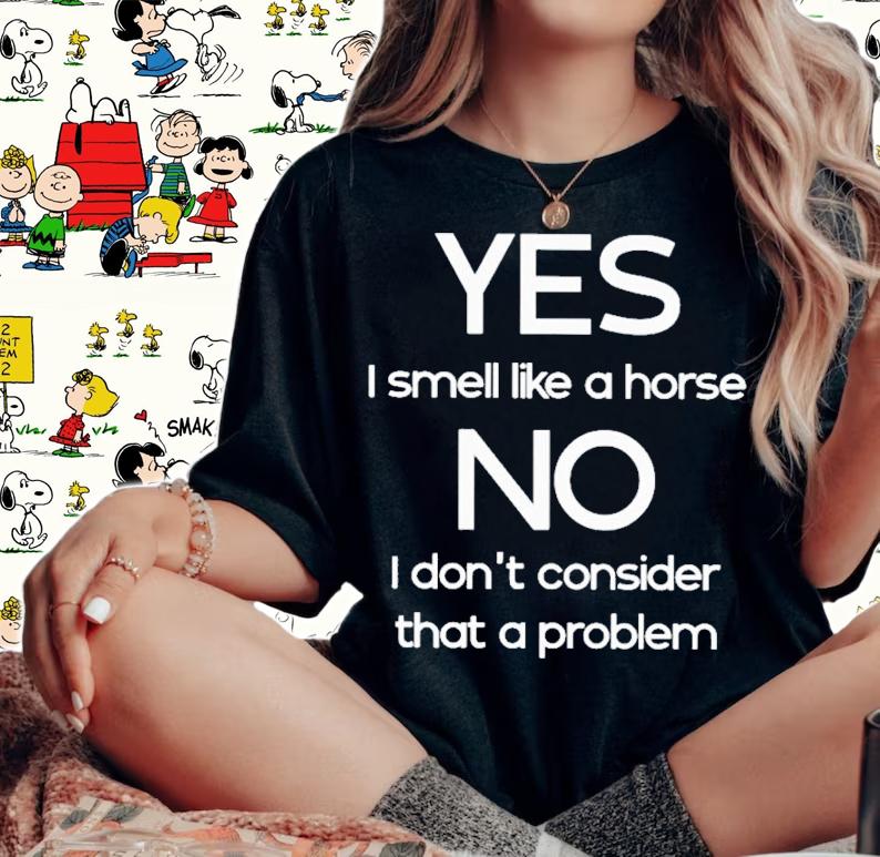 Yes I Smell Like A Horse No I Don't Consider That A Problem T-Shirt t-shirt woman shirt