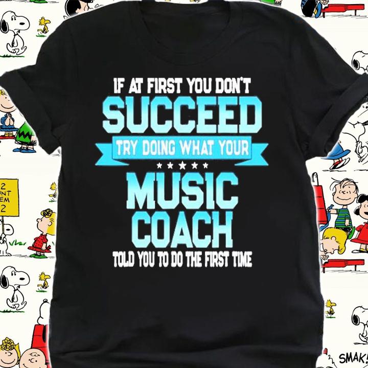 If At First You Don't Succeed Try Doing What Your Music Coach Told You To Do The First Time T-Shirt t-shirt shirt