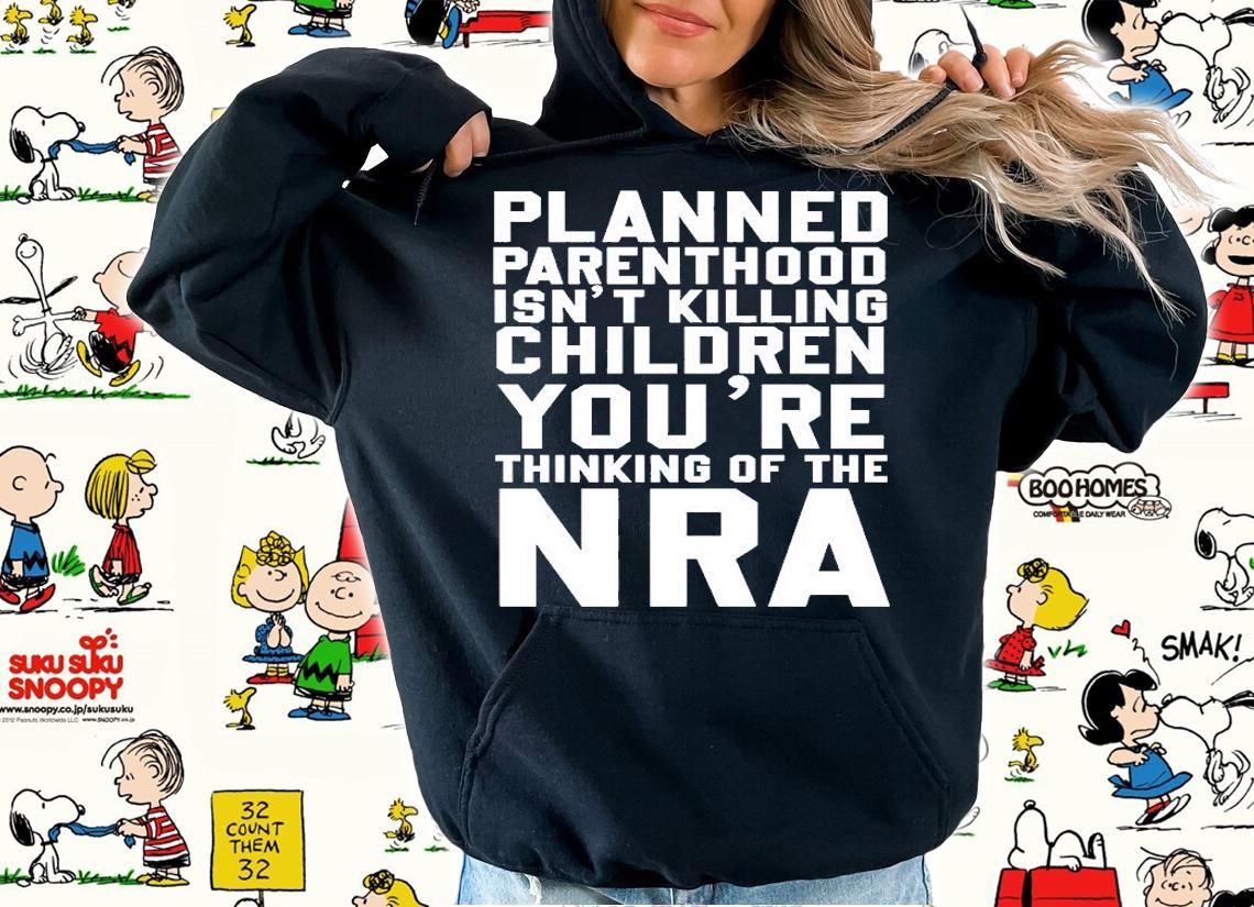 Planned Parenthood Isnt Killing Children Youre Thinking Of The NRA T-Shirt t-shirt hoodie