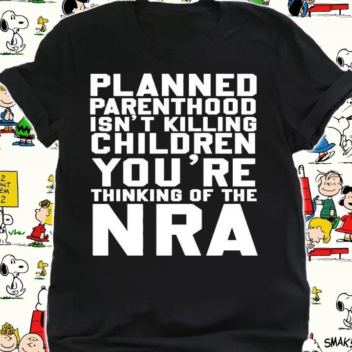 Planned Parenthood Isnt Killing Children Youre Thinking Of The NRA T-Shirt t-shirt shirt