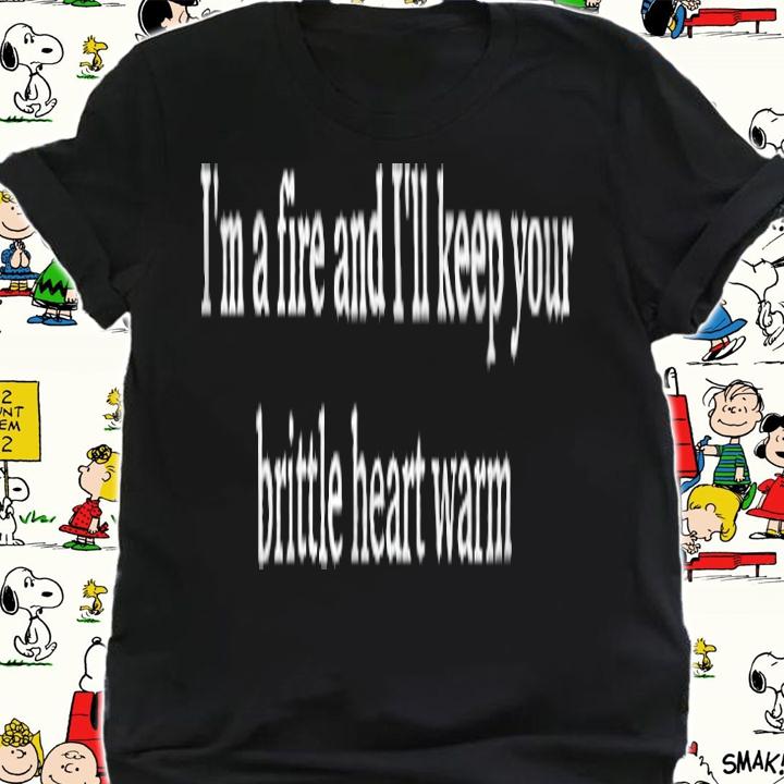 I'm a fire and I'll keep your brittle heart warm T-shirt t-shirt