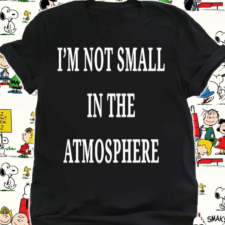 Im Not Small In The Atmosphere T-Shirt