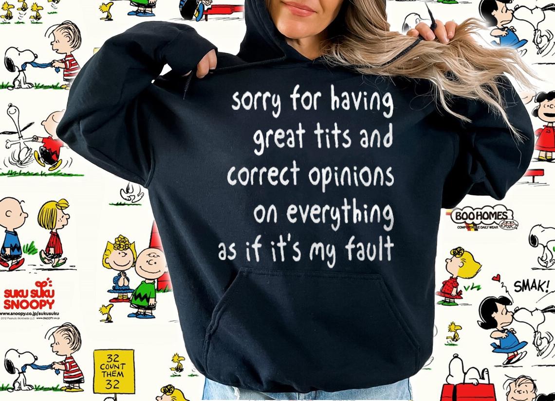 Sorry for having great tits and correct opinions on everything as if it's my fault T-shirt hoodie