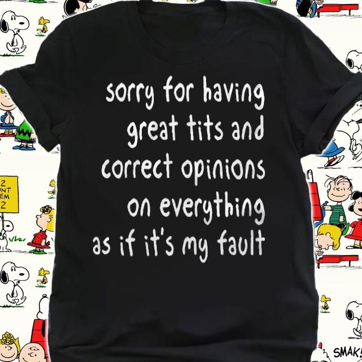 Sorry for having great tits and correct opinions on everything as if it's my fault T-shirt shirt