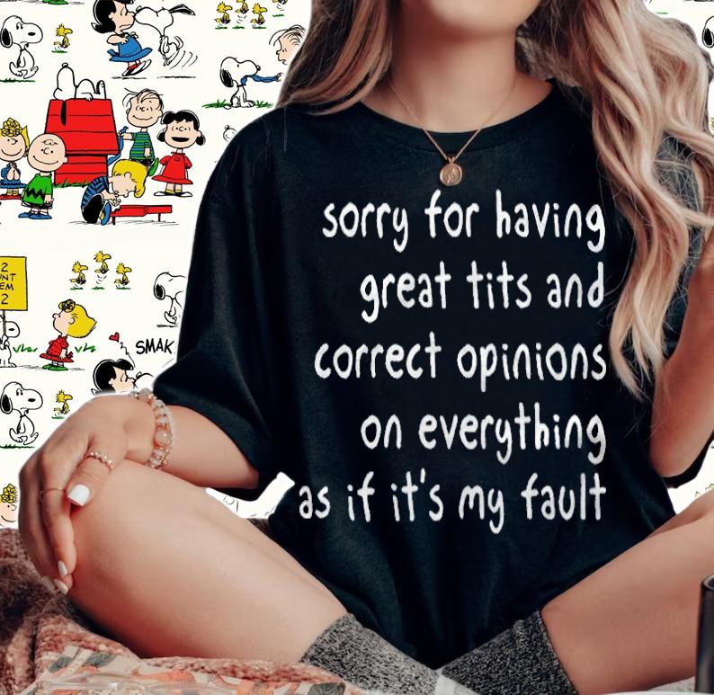 Sorry for having great tits and correct opinions on everything as if it's my fault T-shirt woman shirt