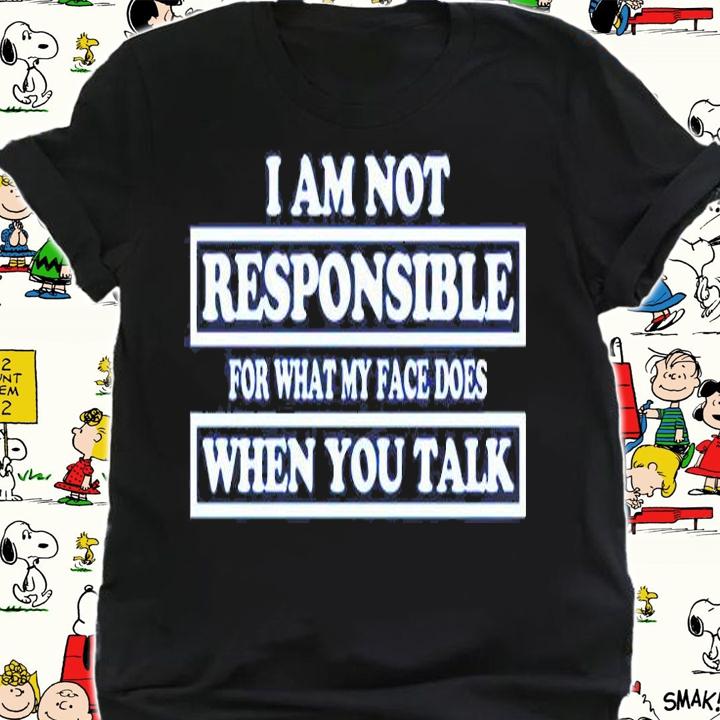 I Am Not Responsible For What My Face Does When You Talk T-Shirt shirt