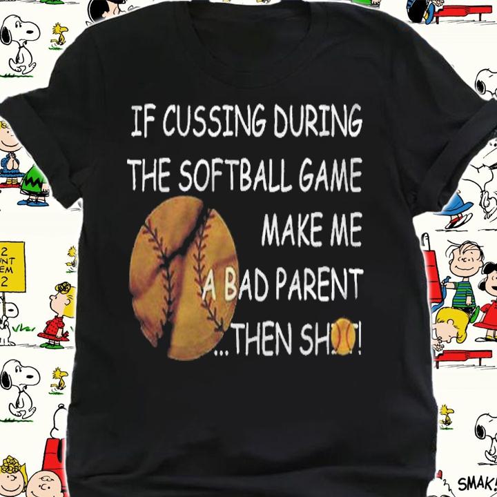 If Cussing During The Softball Game Make Me A Bad Parent Then Shot Shirt shirt