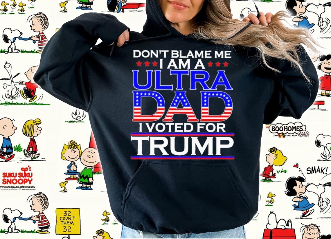 Don't Blame Me I Am A Ultra Dad I Voted For Trump Shirt hoodie