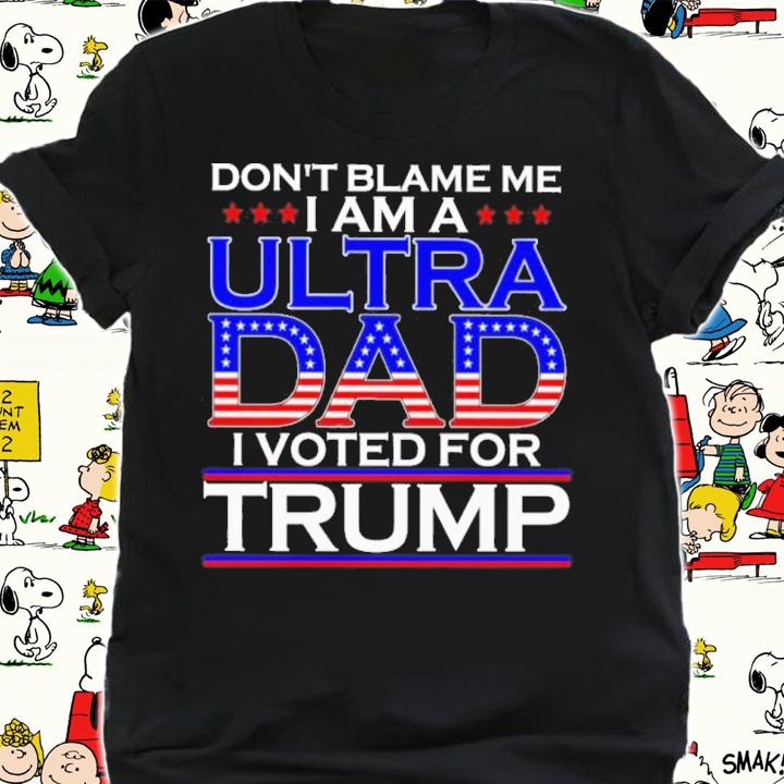 Don't Blame Me I Am A Ultra Dad I Voted For Trump Shirt shirt