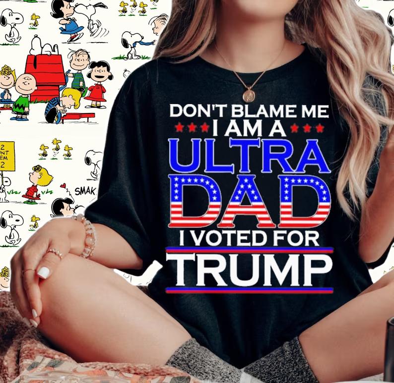 Don't Blame Me I Am A Ultra Dad I Voted For Trump Shirt woman shirt