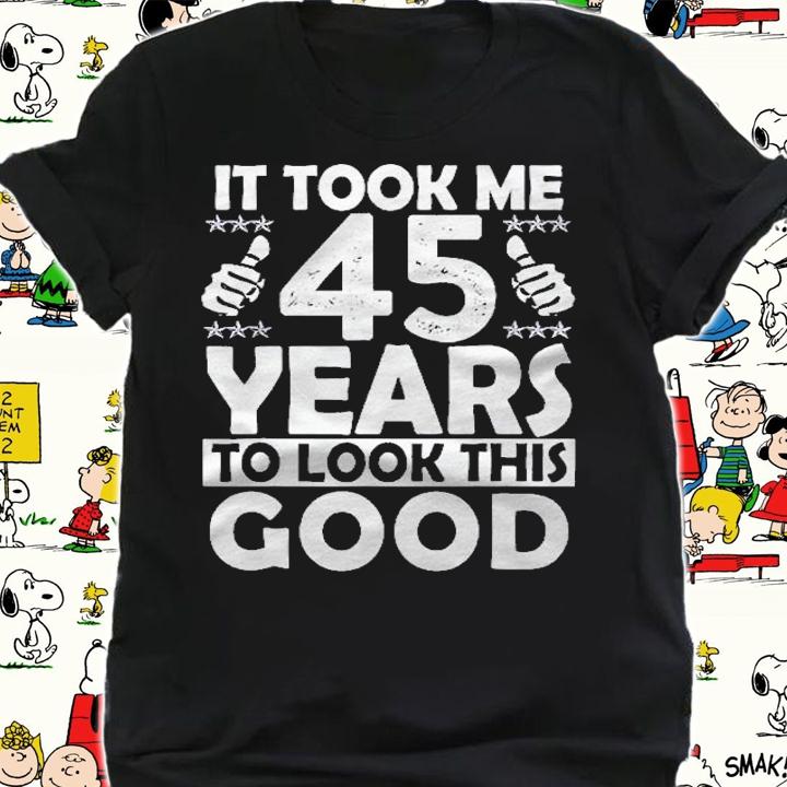 It Took Me 45 Years To Look This Good Funny 45 Years Old shirt shirt