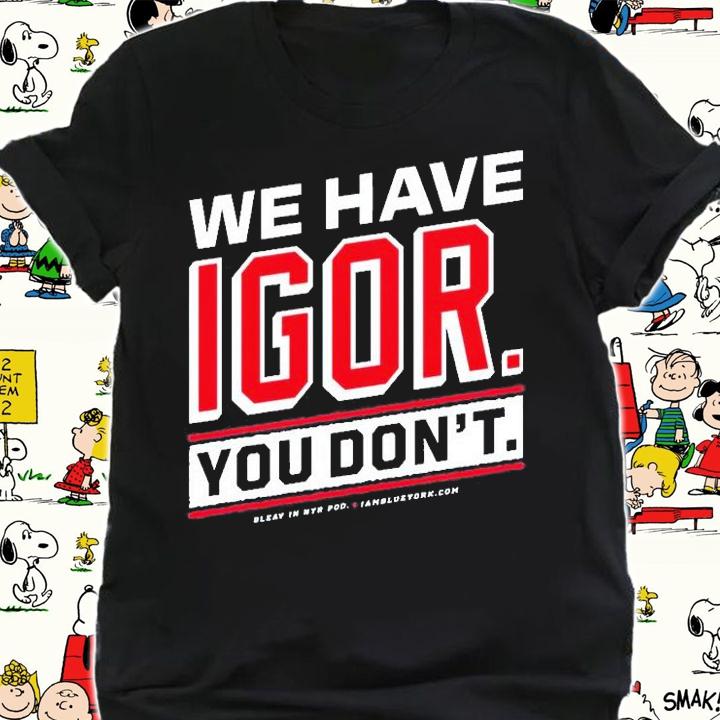 We Have Igor You Dont T-Shirt shirt