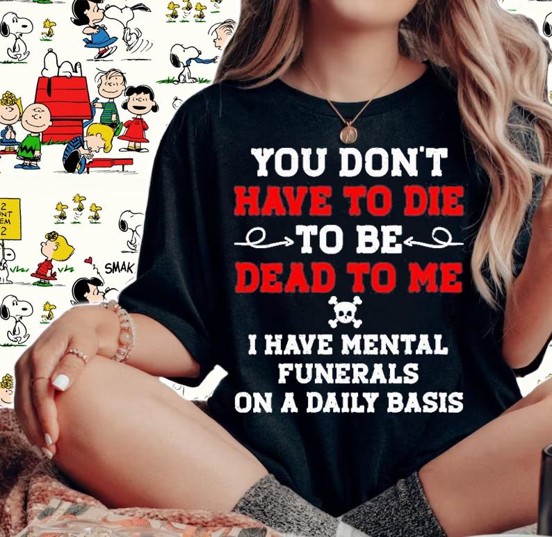 Womens You Dont Have To Die To Be Dead To Me Shirt woman shirt