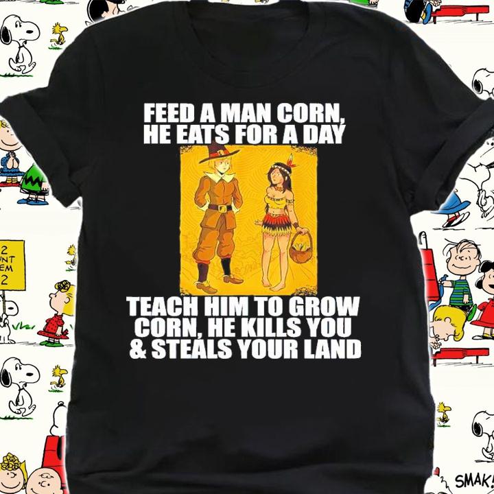 Feed A Men Corn He Eats For A Day Teach Him To Grow Corn Shirt