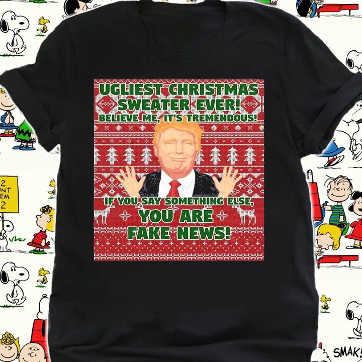 Ugliest Christmas Sweater Ever Believe Me It's Tremendous You Are Fake News Trump T-Shirt shirt