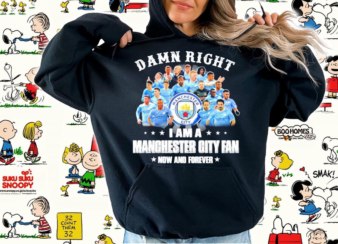 Damn Right I am a Manchester City Fan now and forever shirt hoodie