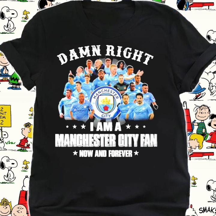 Damn Right I am a Manchester City Fan now and forever shirt shirt