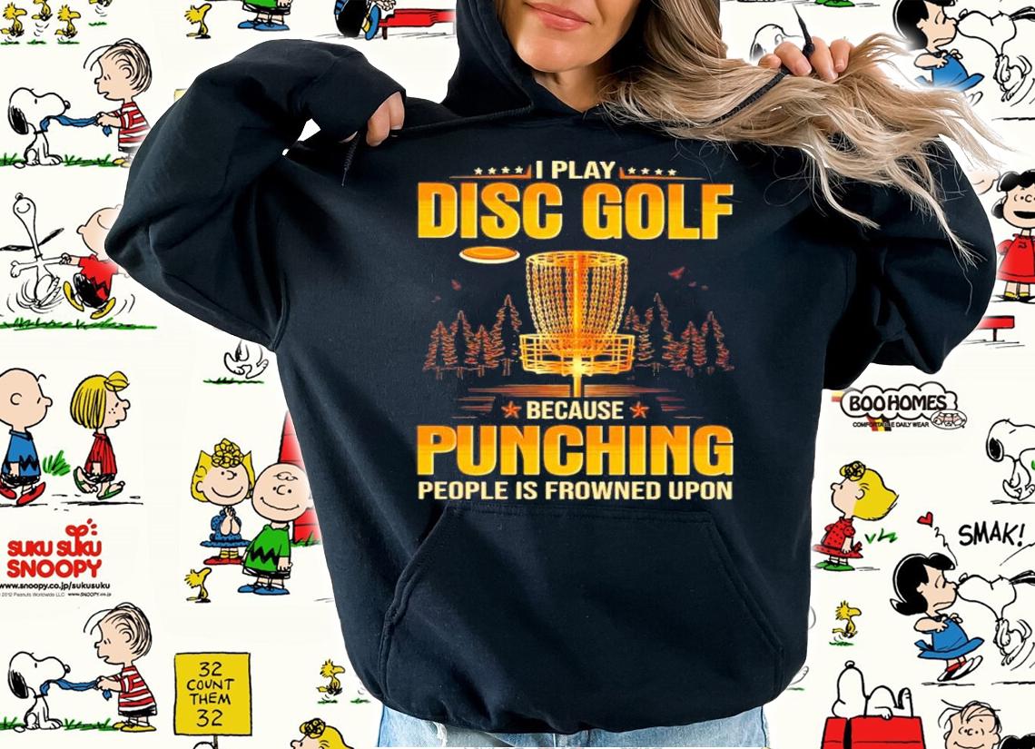 I play Disc Golf because Punching people is frowned upon shirt hoodie