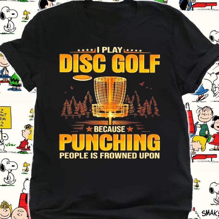 I play Disc Golf because Punching people is frowned upon shirt shirt