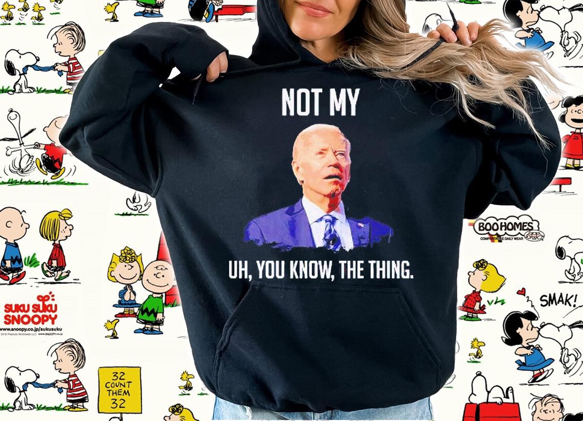Not my uh You know the thing anti Biden T-shirt hoodie