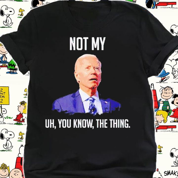 Not my uh You know the thing anti Biden T-shirt shirt